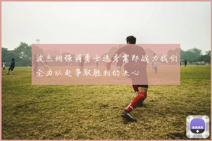 波杰姆强调勇士选秀需即战力我们全力以赴争取胜利的决心