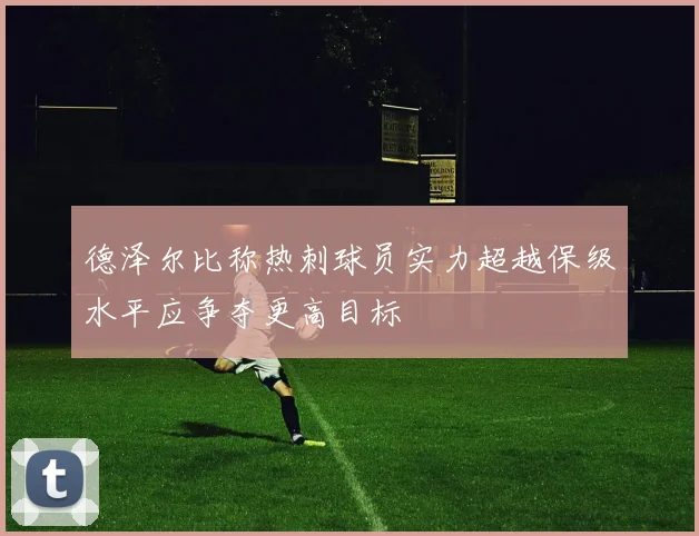 德泽尔比称热刺球员实力超越保级水平应争夺更高目标