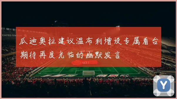 瓜迪奥拉建议温布利增设专属看台期待再度光临的幽默发言