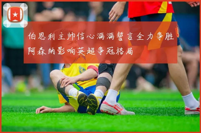 伯恩利主帅信心满满誓言全力争胜阿森纳影响英超争冠格局