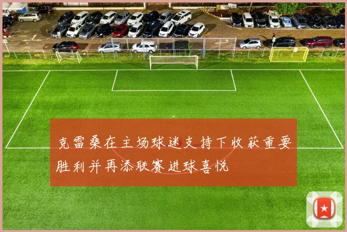 克雷桑在主场球迷支持下收获重要胜利并再添联赛进球喜悦