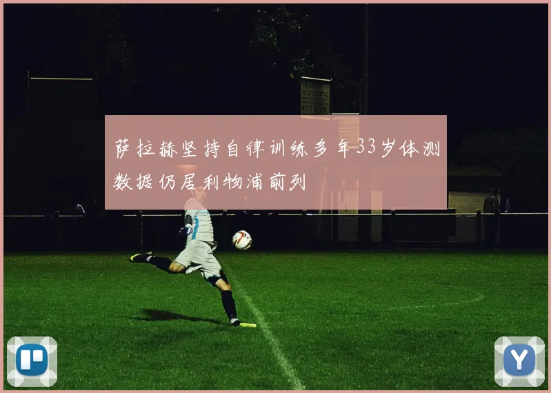 萨拉赫坚持自律训练多年33岁体测数据仍居利物浦前列