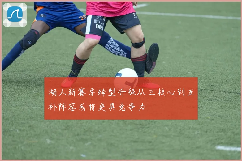 湖人新赛季转型升级从三核心到互补阵容或将更具竞争力