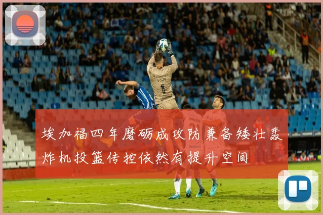 埃加福四年磨砺成攻防兼备矮壮轰炸机投篮传控依然有提升空间