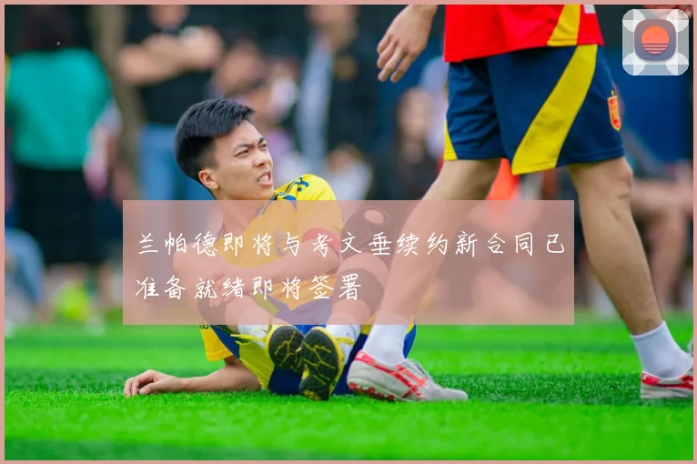 兰帕德即将与考文垂续约新合同已准备就绪即将签署