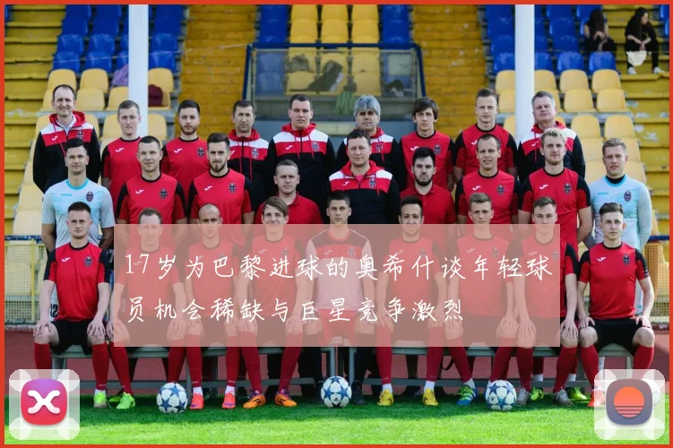 17岁为巴黎进球的奥希什谈年轻球员机会稀缺与巨星竞争激烈