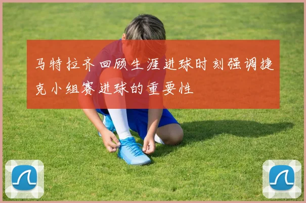 马特拉齐回顾生涯进球时刻强调捷克小组赛进球的重要性