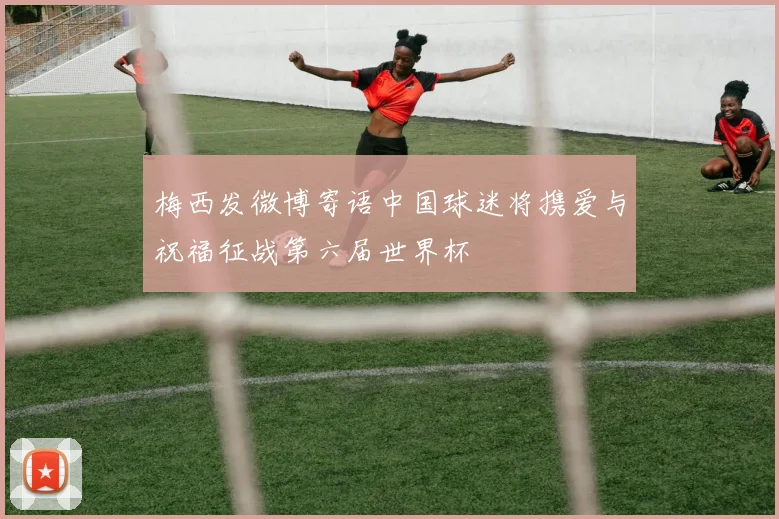 梅西发微博寄语中国球迷将携爱与祝福征战第六届世界杯