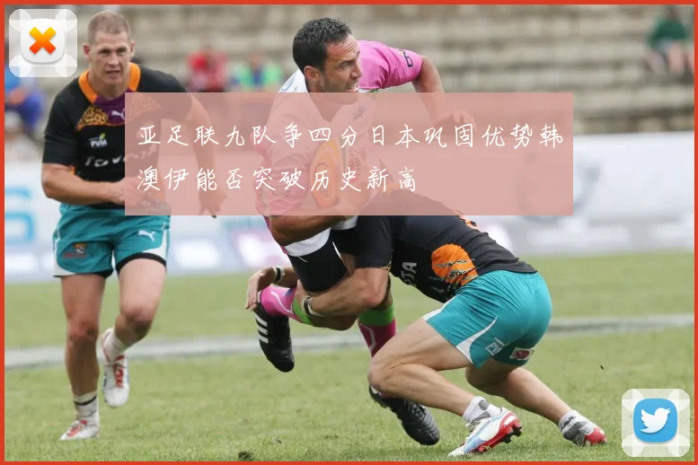 亚足联九队争四分日本巩固优势韩澳伊能否突破历史新高