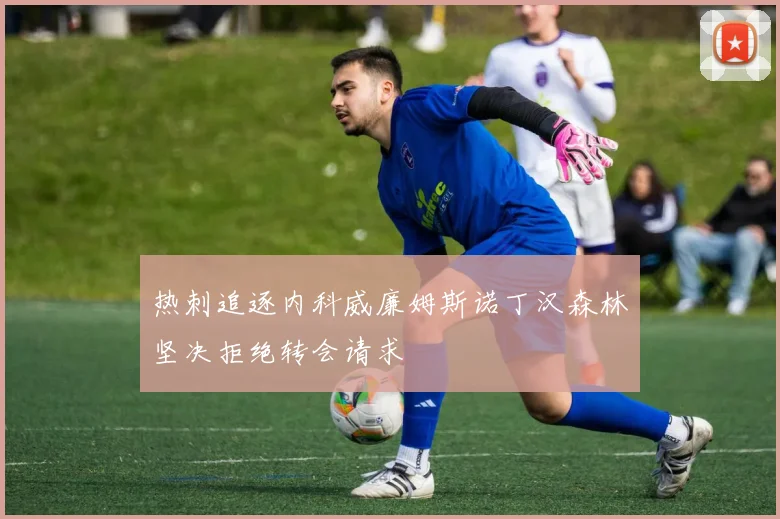 热刺追逐内科威廉姆斯诺丁汉森林坚决拒绝转会请求