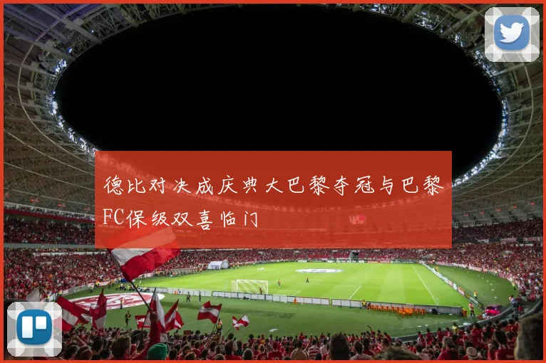 德比对决成庆典大巴黎夺冠与巴黎FC保级双喜临门