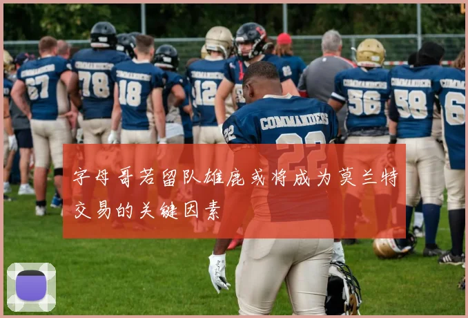 字母哥若留队雄鹿或将成为莫兰特交易的关键因素