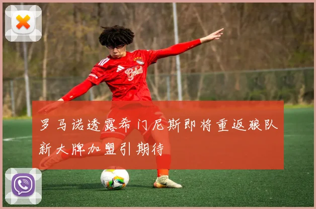 罗马诺透露希门尼斯即将重返狼队新大牌加盟引期待