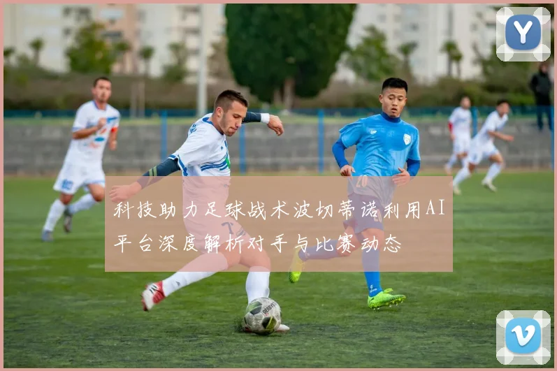 科技助力足球战术波切蒂诺利用AI平台深度解析对手与比赛动态