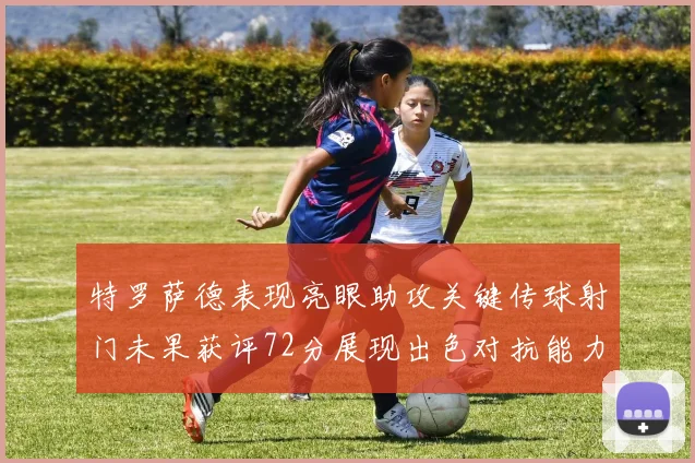 特罗萨德表现亮眼助攻关键传球射门未果获评72分展现出色对抗能力