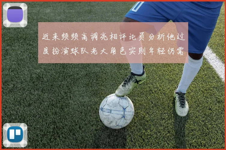 近来频频高调亮相评论员分析他过度扮演球队老大角色实则年轻仍需成长