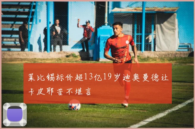 莱比锡标价超13亿19岁迪奥曼德让卡皮耶苦不堪言