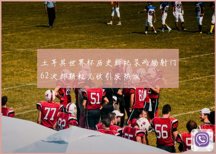 土耳其世界杯历史新纪录两场射门62次却颗粒无收引发热议