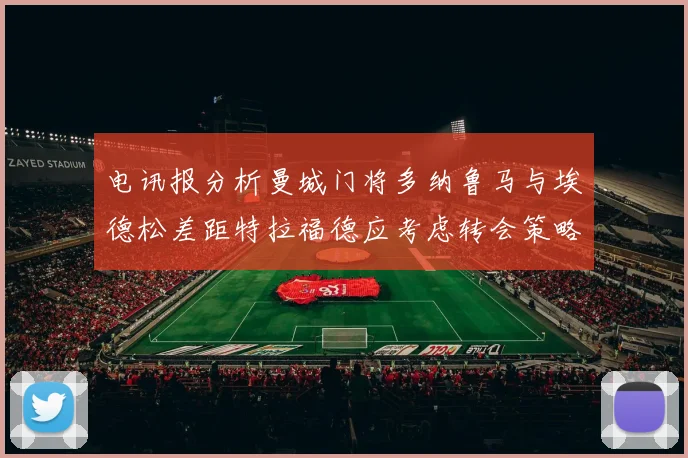 电讯报分析曼城门将多纳鲁马与埃德松差距特拉福德应考虑转会策略