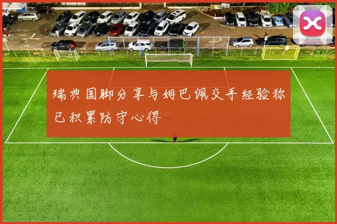 瑞典国脚分享与姆巴佩交手经验称已积累防守心得